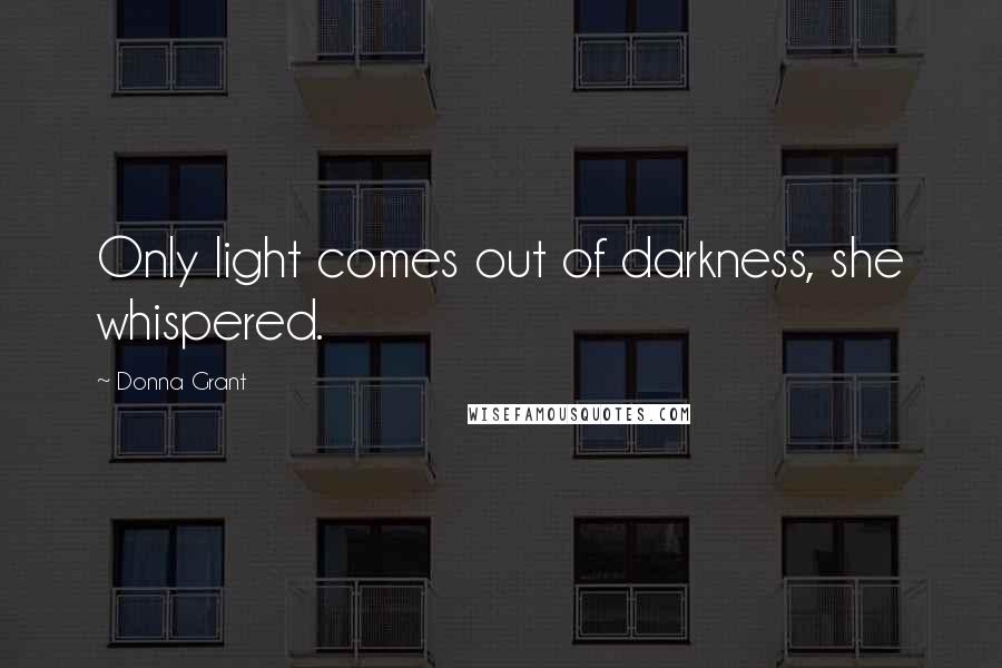 Donna Grant Quotes: Only light comes out of darkness, she whispered.