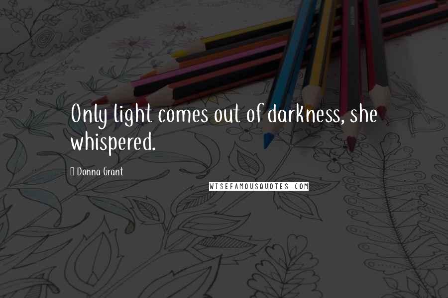 Donna Grant Quotes: Only light comes out of darkness, she whispered.