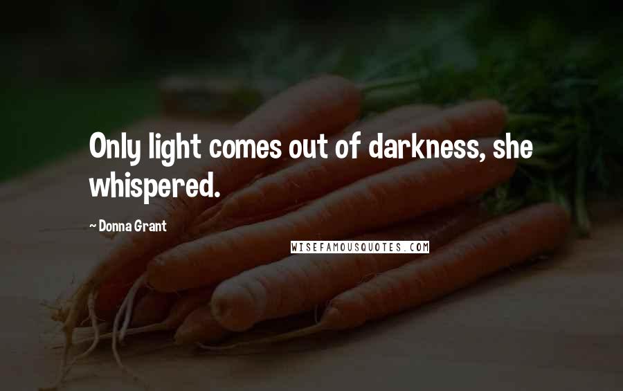 Donna Grant Quotes: Only light comes out of darkness, she whispered.