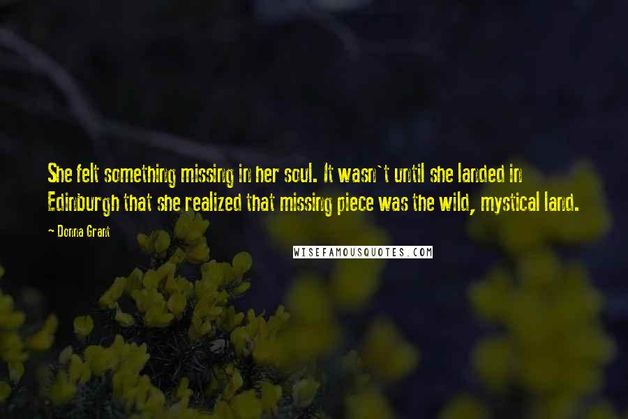 Donna Grant Quotes: She felt something missing in her soul. It wasn't until she landed in Edinburgh that she realized that missing piece was the wild, mystical land.