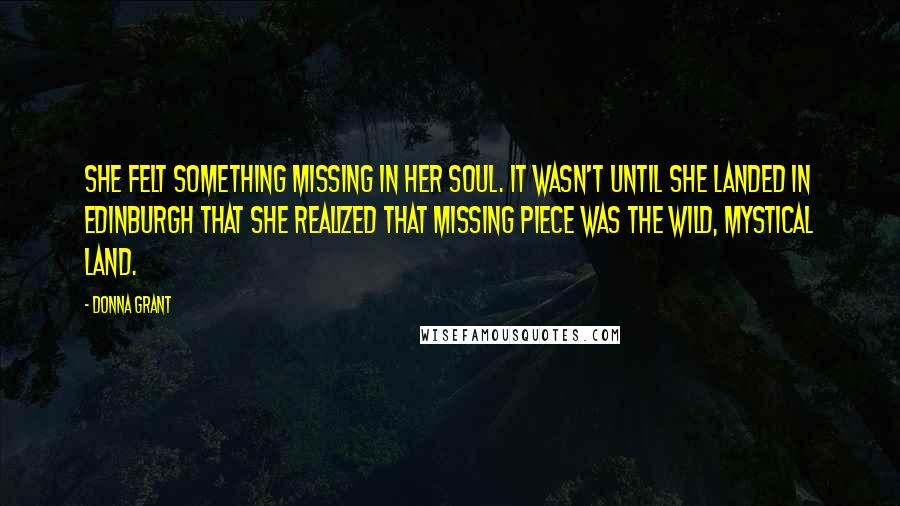 Donna Grant Quotes: She felt something missing in her soul. It wasn't until she landed in Edinburgh that she realized that missing piece was the wild, mystical land.