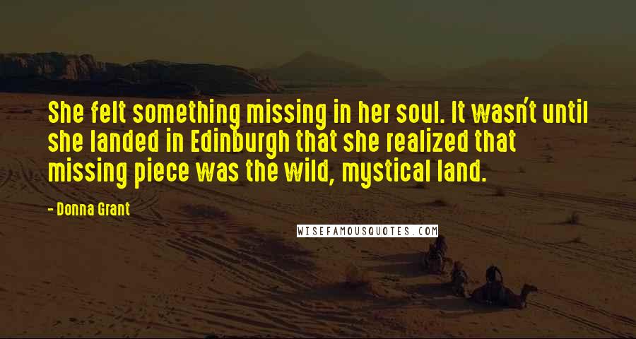 Donna Grant Quotes: She felt something missing in her soul. It wasn't until she landed in Edinburgh that she realized that missing piece was the wild, mystical land.