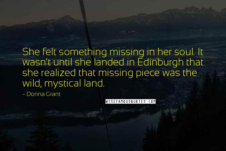 Donna Grant Quotes: She felt something missing in her soul. It wasn't until she landed in Edinburgh that she realized that missing piece was the wild, mystical land.