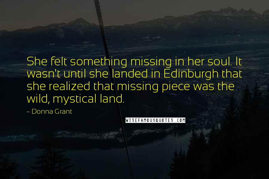 Donna Grant Quotes: She felt something missing in her soul. It wasn't until she landed in Edinburgh that she realized that missing piece was the wild, mystical land.