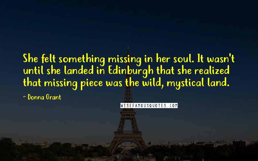 Donna Grant Quotes: She felt something missing in her soul. It wasn't until she landed in Edinburgh that she realized that missing piece was the wild, mystical land.