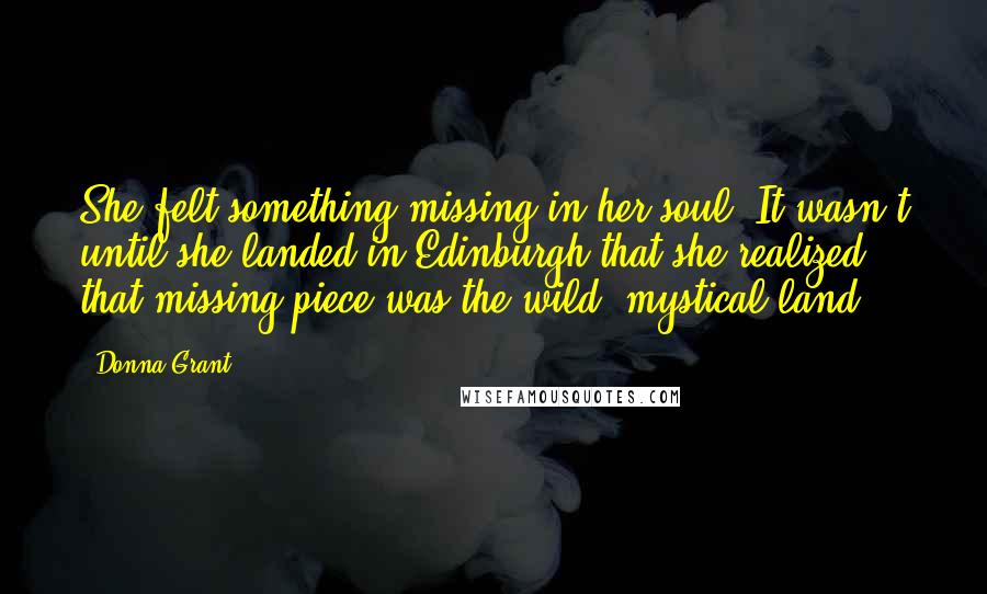 Donna Grant Quotes: She felt something missing in her soul. It wasn't until she landed in Edinburgh that she realized that missing piece was the wild, mystical land.