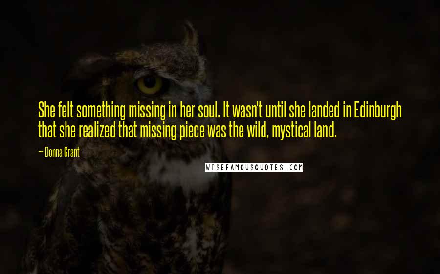 Donna Grant Quotes: She felt something missing in her soul. It wasn't until she landed in Edinburgh that she realized that missing piece was the wild, mystical land.