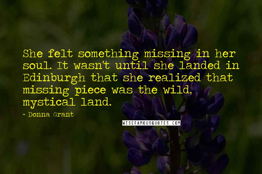 Donna Grant Quotes: She felt something missing in her soul. It wasn't until she landed in Edinburgh that she realized that missing piece was the wild, mystical land.