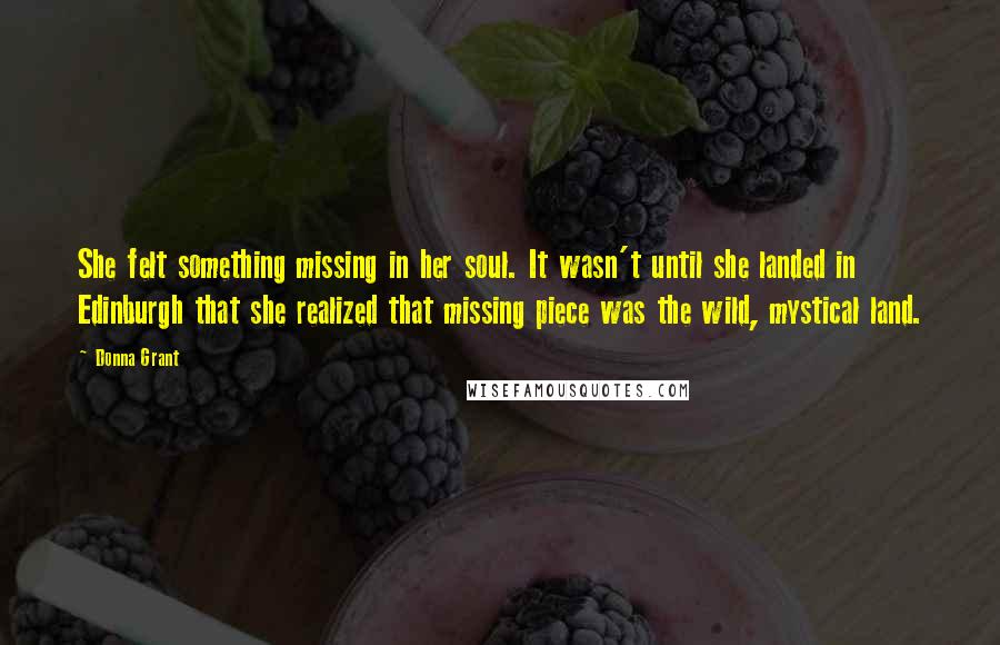 Donna Grant Quotes: She felt something missing in her soul. It wasn't until she landed in Edinburgh that she realized that missing piece was the wild, mystical land.