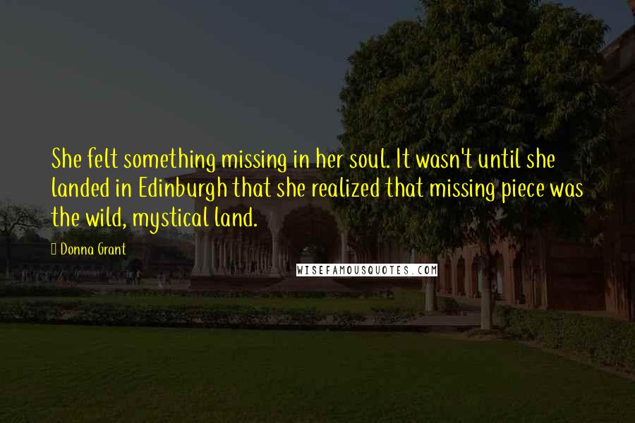 Donna Grant Quotes: She felt something missing in her soul. It wasn't until she landed in Edinburgh that she realized that missing piece was the wild, mystical land.