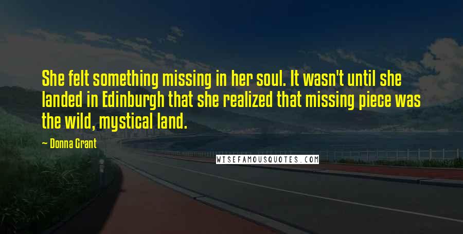 Donna Grant Quotes: She felt something missing in her soul. It wasn't until she landed in Edinburgh that she realized that missing piece was the wild, mystical land.