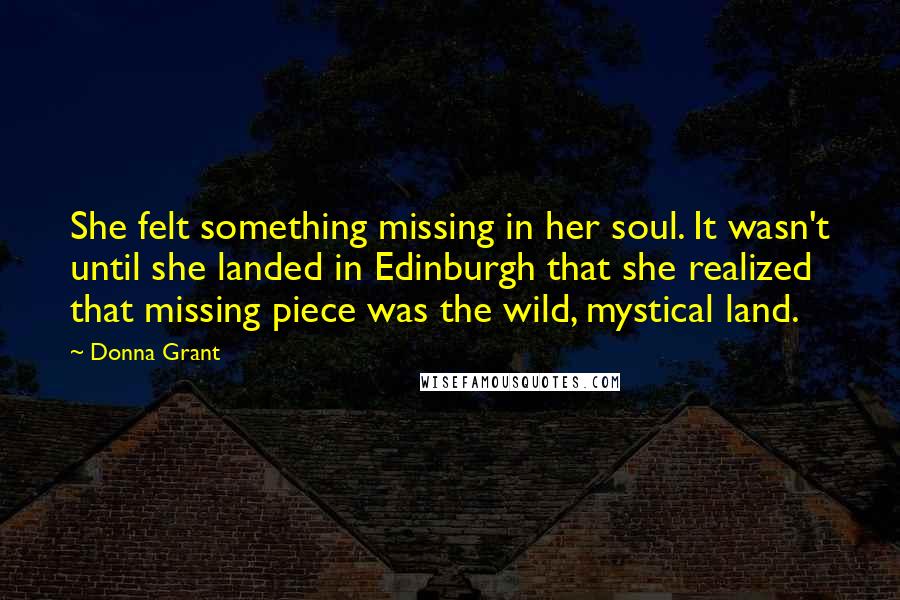 Donna Grant Quotes: She felt something missing in her soul. It wasn't until she landed in Edinburgh that she realized that missing piece was the wild, mystical land.