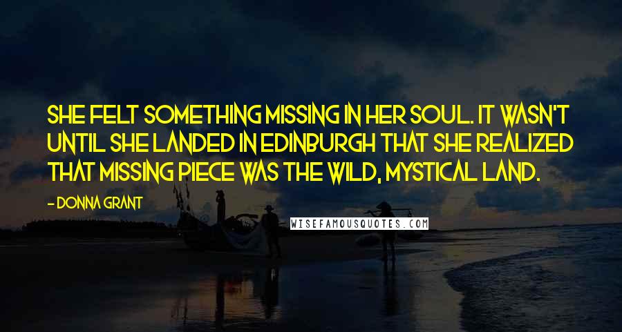 Donna Grant Quotes: She felt something missing in her soul. It wasn't until she landed in Edinburgh that she realized that missing piece was the wild, mystical land.