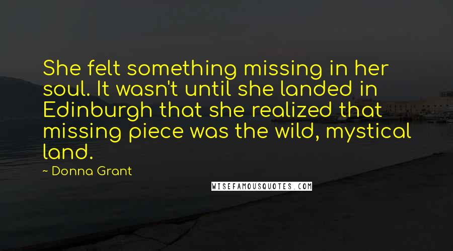 Donna Grant Quotes: She felt something missing in her soul. It wasn't until she landed in Edinburgh that she realized that missing piece was the wild, mystical land.