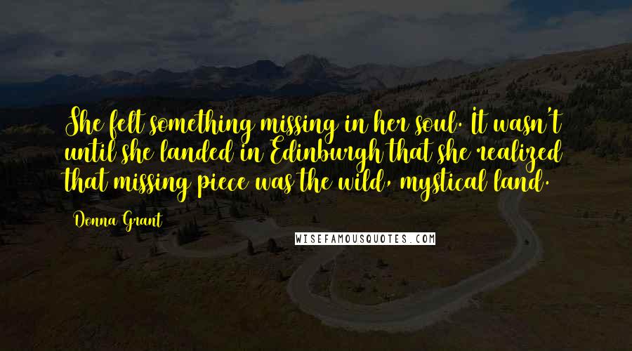 Donna Grant Quotes: She felt something missing in her soul. It wasn't until she landed in Edinburgh that she realized that missing piece was the wild, mystical land.