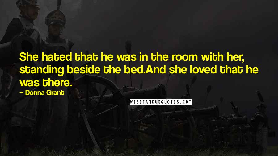 Donna Grant Quotes: She hated that he was in the room with her, standing beside the bed.And she loved that he was there.