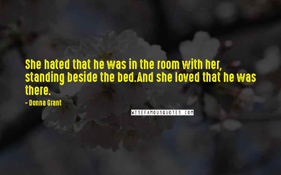 Donna Grant Quotes: She hated that he was in the room with her, standing beside the bed.And she loved that he was there.