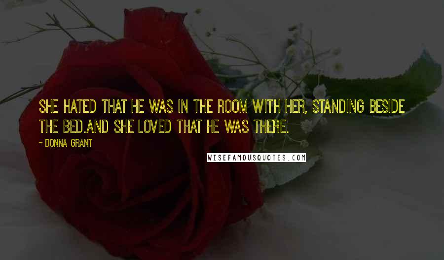 Donna Grant Quotes: She hated that he was in the room with her, standing beside the bed.And she loved that he was there.