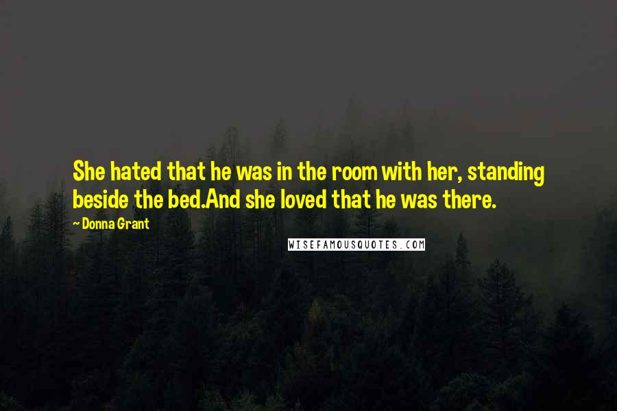 Donna Grant Quotes: She hated that he was in the room with her, standing beside the bed.And she loved that he was there.