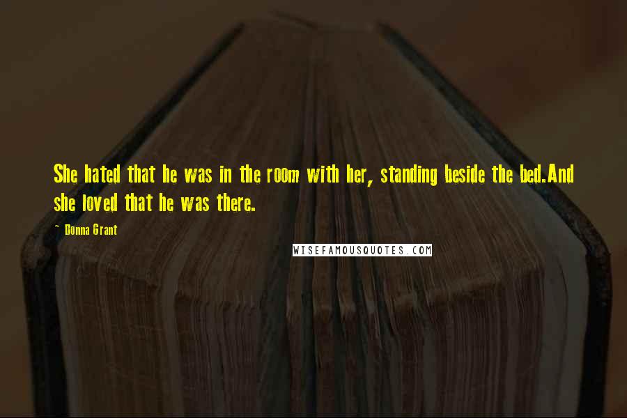 Donna Grant Quotes: She hated that he was in the room with her, standing beside the bed.And she loved that he was there.