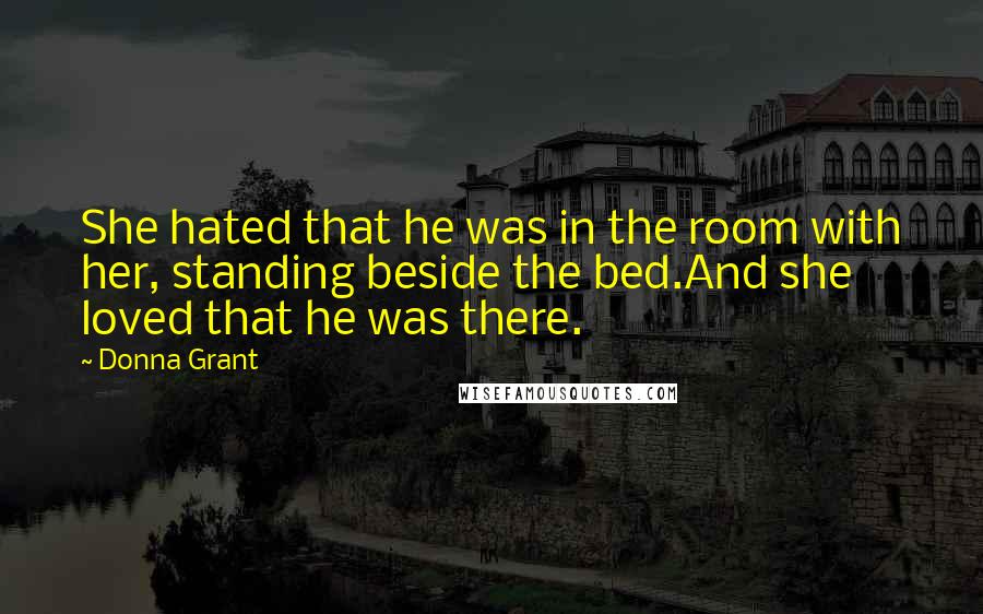 Donna Grant Quotes: She hated that he was in the room with her, standing beside the bed.And she loved that he was there.