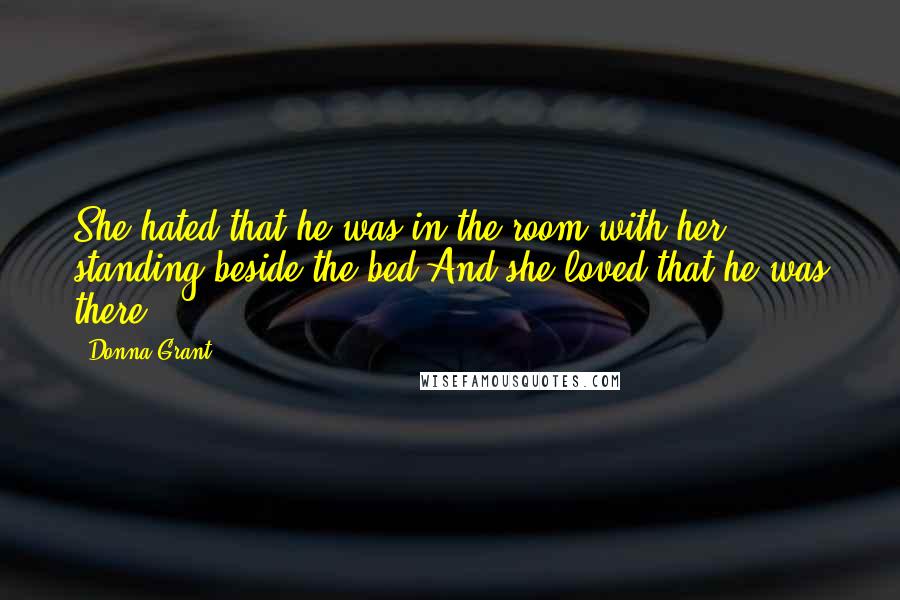 Donna Grant Quotes: She hated that he was in the room with her, standing beside the bed.And she loved that he was there.