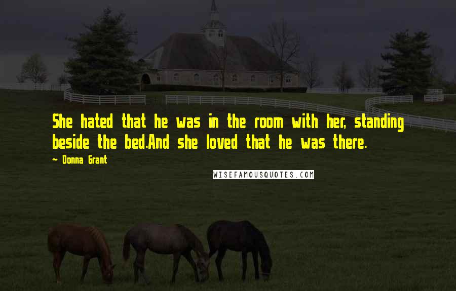 Donna Grant Quotes: She hated that he was in the room with her, standing beside the bed.And she loved that he was there.