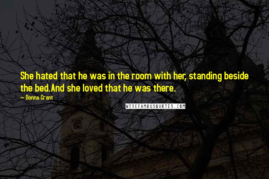 Donna Grant Quotes: She hated that he was in the room with her, standing beside the bed.And she loved that he was there.