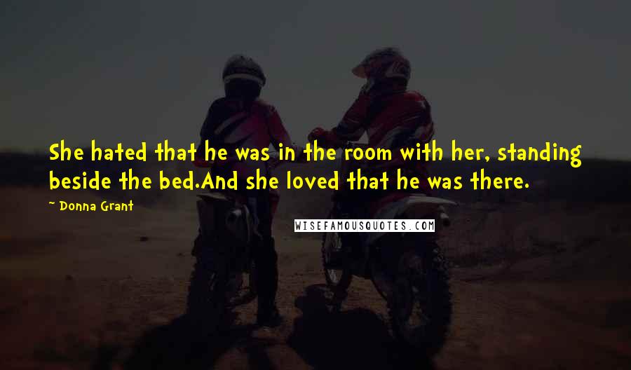 Donna Grant Quotes: She hated that he was in the room with her, standing beside the bed.And she loved that he was there.