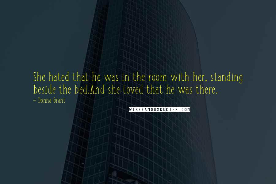 Donna Grant Quotes: She hated that he was in the room with her, standing beside the bed.And she loved that he was there.