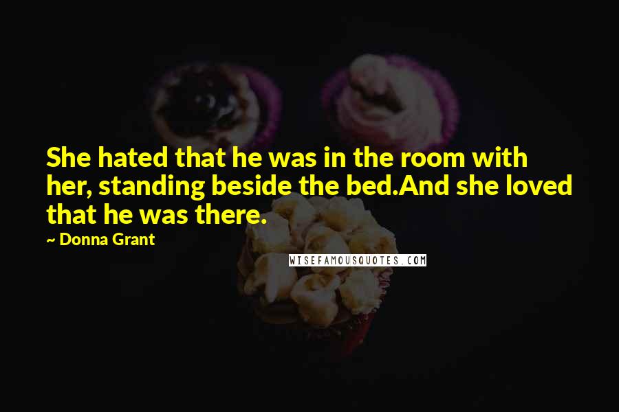 Donna Grant Quotes: She hated that he was in the room with her, standing beside the bed.And she loved that he was there.