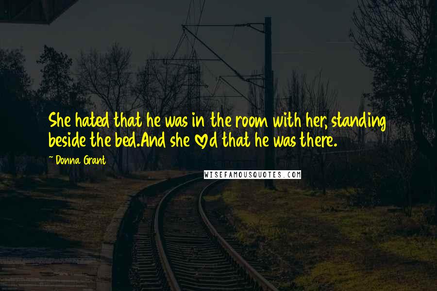 Donna Grant Quotes: She hated that he was in the room with her, standing beside the bed.And she loved that he was there.