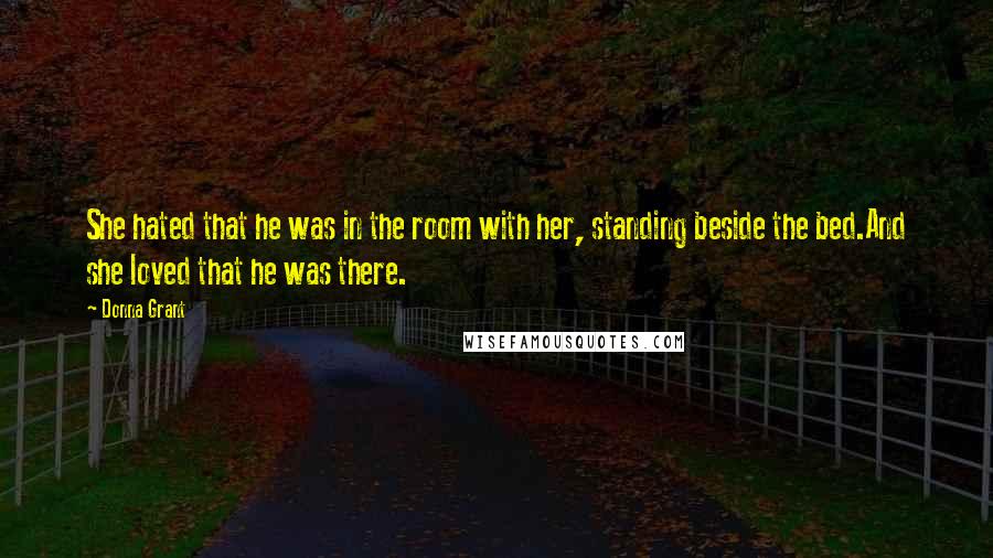 Donna Grant Quotes: She hated that he was in the room with her, standing beside the bed.And she loved that he was there.