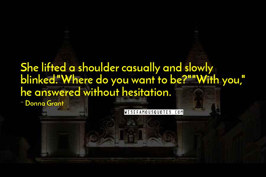 Donna Grant Quotes: She lifted a shoulder casually and slowly blinked."Where do you want to be?""With you," he answered without hesitation.