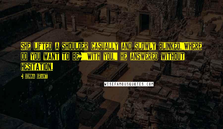 Donna Grant Quotes: She lifted a shoulder casually and slowly blinked."Where do you want to be?""With you," he answered without hesitation.