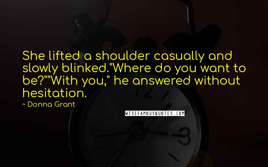 Donna Grant Quotes: She lifted a shoulder casually and slowly blinked."Where do you want to be?""With you," he answered without hesitation.