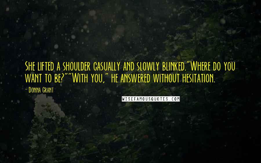 Donna Grant Quotes: She lifted a shoulder casually and slowly blinked."Where do you want to be?""With you," he answered without hesitation.