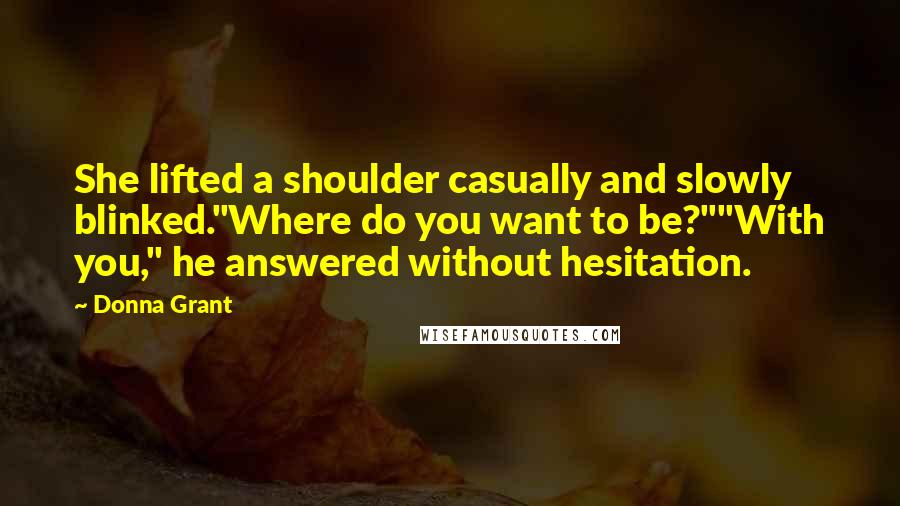 Donna Grant Quotes: She lifted a shoulder casually and slowly blinked."Where do you want to be?""With you," he answered without hesitation.