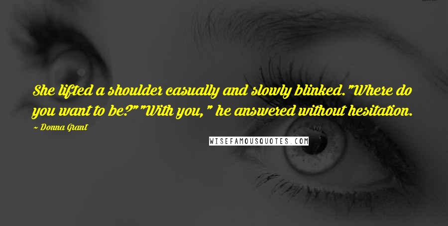 Donna Grant Quotes: She lifted a shoulder casually and slowly blinked."Where do you want to be?""With you," he answered without hesitation.