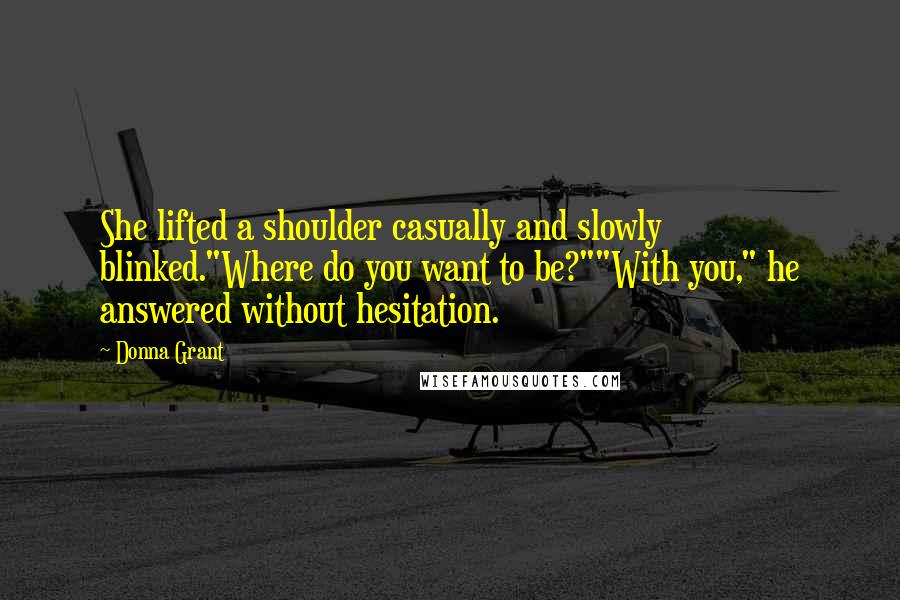 Donna Grant Quotes: She lifted a shoulder casually and slowly blinked."Where do you want to be?""With you," he answered without hesitation.