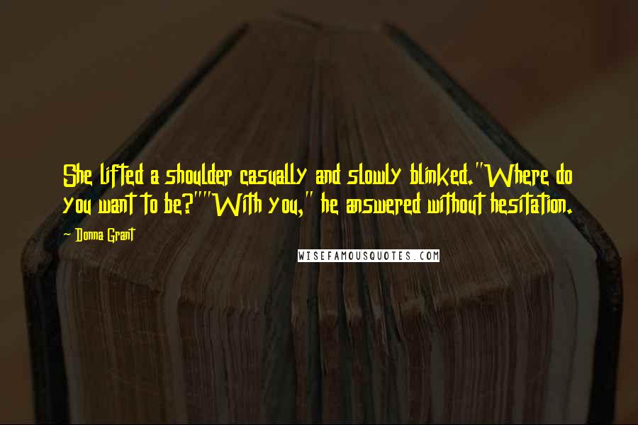 Donna Grant Quotes: She lifted a shoulder casually and slowly blinked."Where do you want to be?""With you," he answered without hesitation.