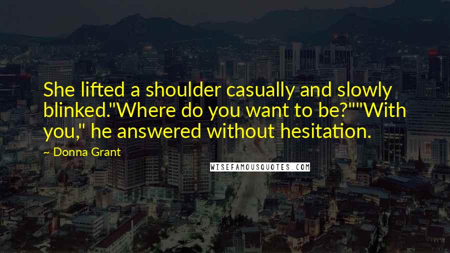 Donna Grant Quotes: She lifted a shoulder casually and slowly blinked."Where do you want to be?""With you," he answered without hesitation.