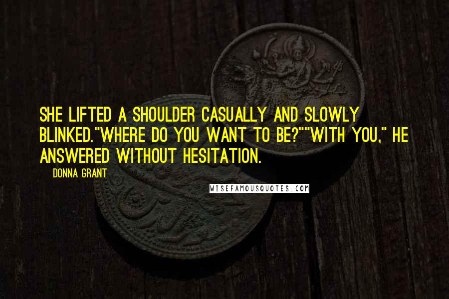 Donna Grant Quotes: She lifted a shoulder casually and slowly blinked."Where do you want to be?""With you," he answered without hesitation.