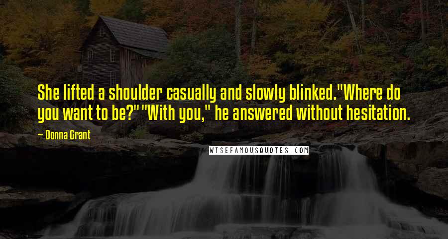 Donna Grant Quotes: She lifted a shoulder casually and slowly blinked."Where do you want to be?""With you," he answered without hesitation.