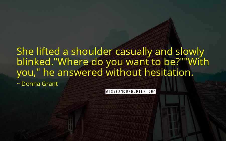 Donna Grant Quotes: She lifted a shoulder casually and slowly blinked."Where do you want to be?""With you," he answered without hesitation.