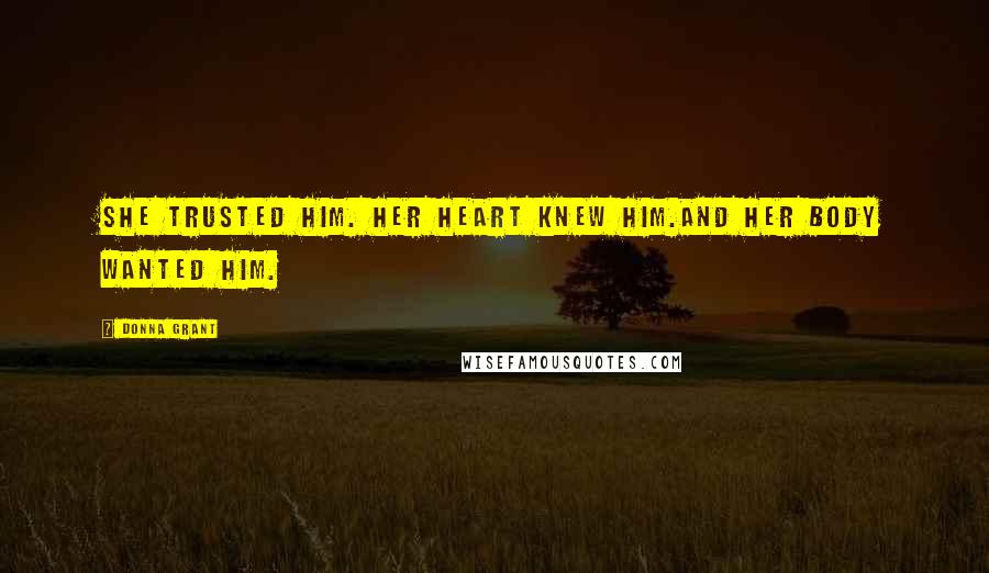 Donna Grant Quotes: She trusted him. Her heart knew him.And her body wanted him.