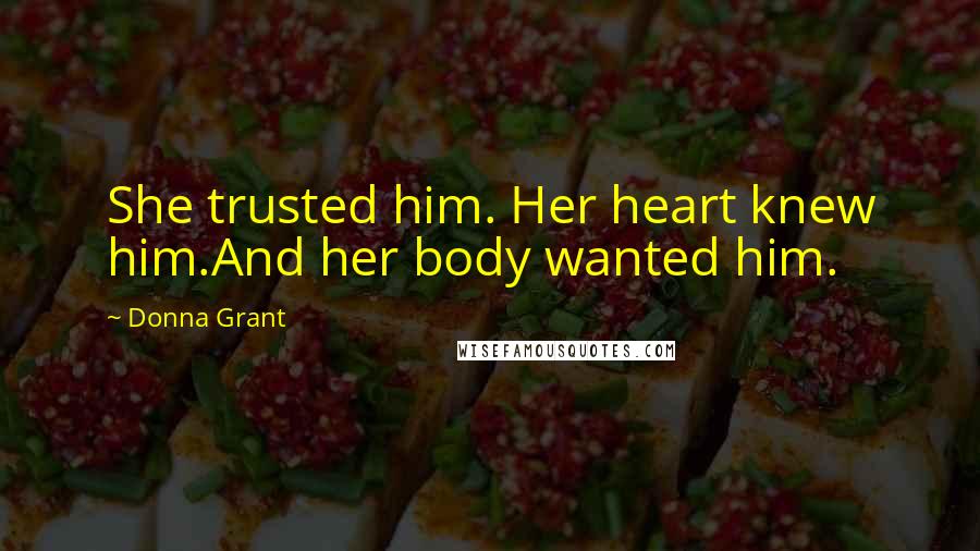 Donna Grant Quotes: She trusted him. Her heart knew him.And her body wanted him.