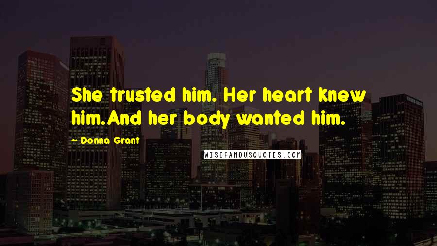 Donna Grant Quotes: She trusted him. Her heart knew him.And her body wanted him.