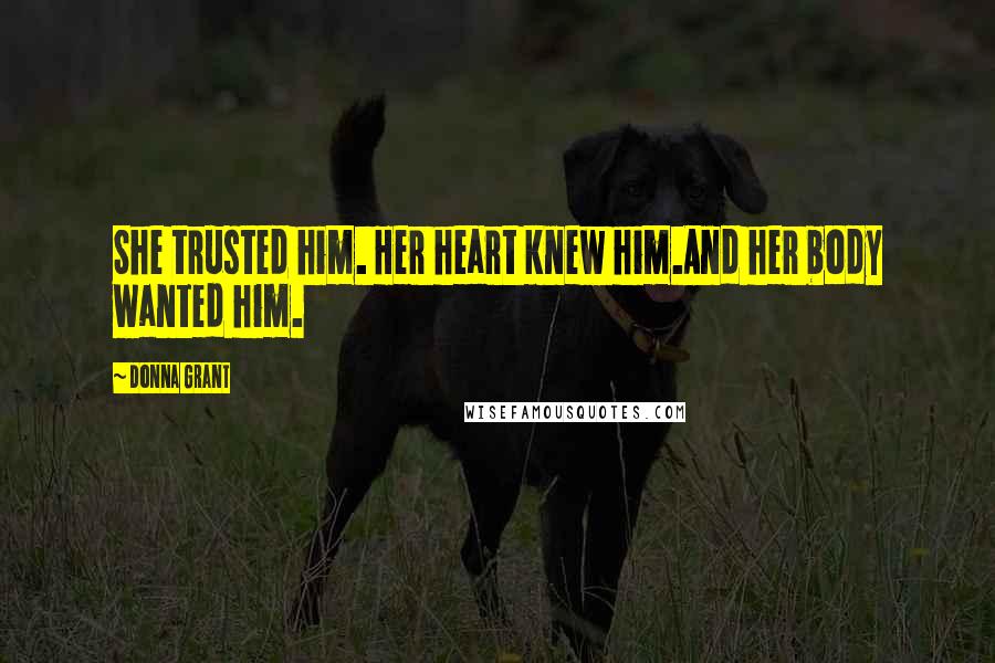 Donna Grant Quotes: She trusted him. Her heart knew him.And her body wanted him.