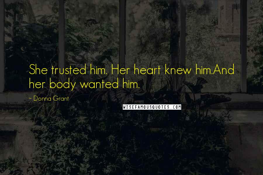 Donna Grant Quotes: She trusted him. Her heart knew him.And her body wanted him.